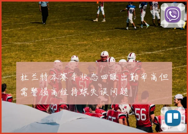 杜兰特本赛季状态回暖出勤率高但需警惕高位持球失误问题