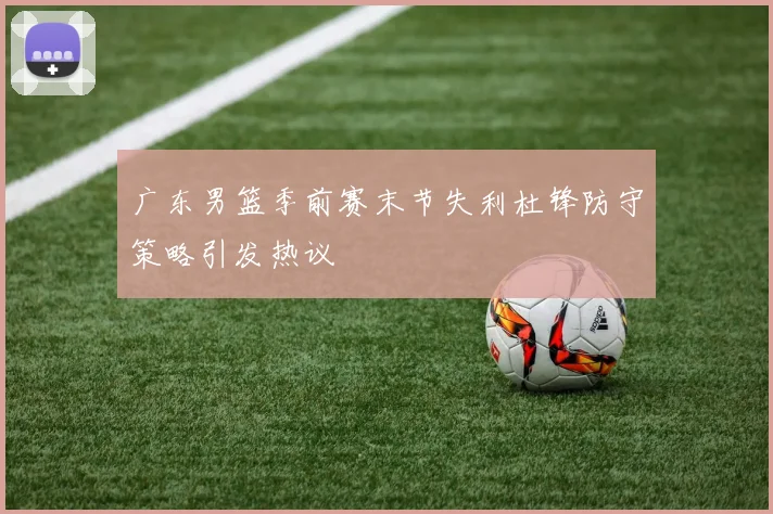 广东男篮季前赛末节失利杜锋防守策略引发热议