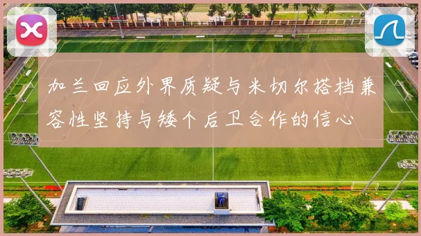 加兰回应外界质疑与米切尔搭档兼容性坚持与矮个后卫合作的信心