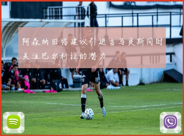 阿森纳旧将建议引进吉马良斯同时关注巴尔科拉的潜力
