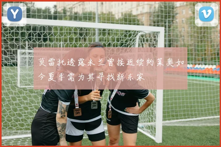 莫雷托透露米兰曾接近续约莱奥如今夏季需为其寻找新东家