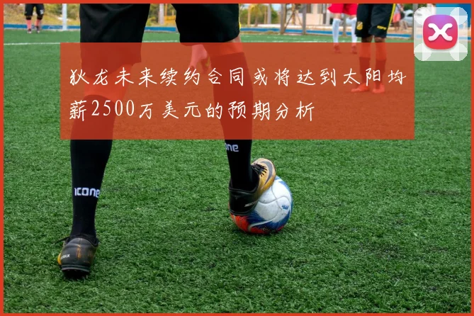 狄龙未来续约合同或将达到太阳均薪2500万美元的预期分析