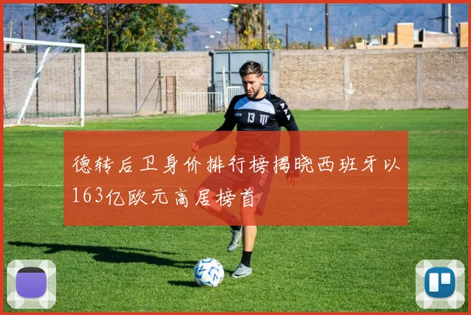 德转后卫身价排行榜揭晓西班牙以163亿欧元高居榜首