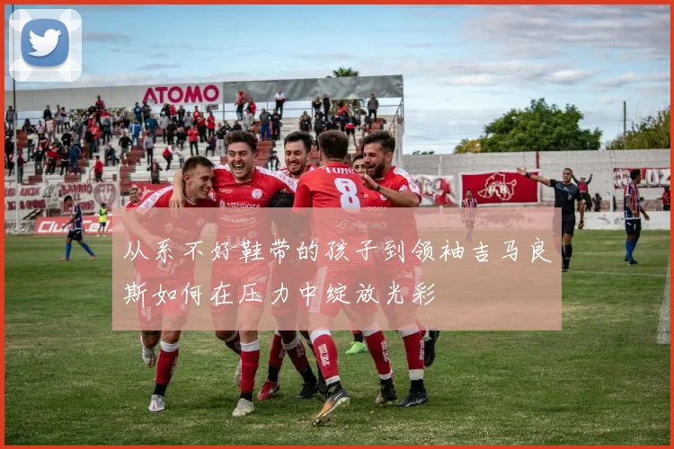 从系不好鞋带的孩子到领袖吉马良斯如何在压力中绽放光彩
