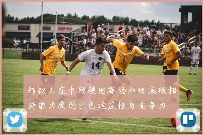 郑钦文在中网硬地赛场加练底线相持能力展现出色适应性与竞争力
