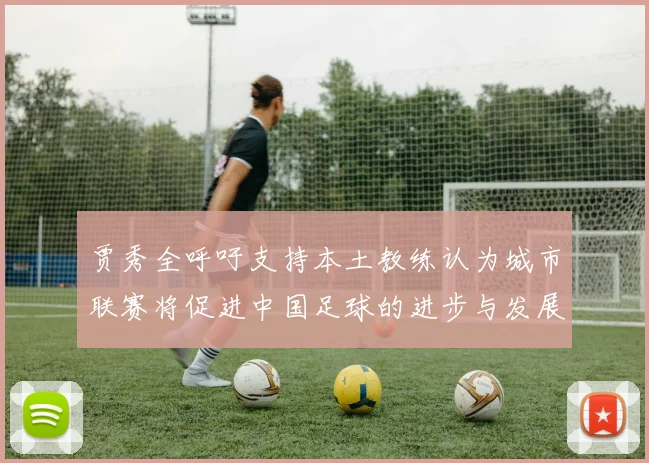 贾秀全呼吁支持本土教练认为城市联赛将促进中国足球的进步与发展