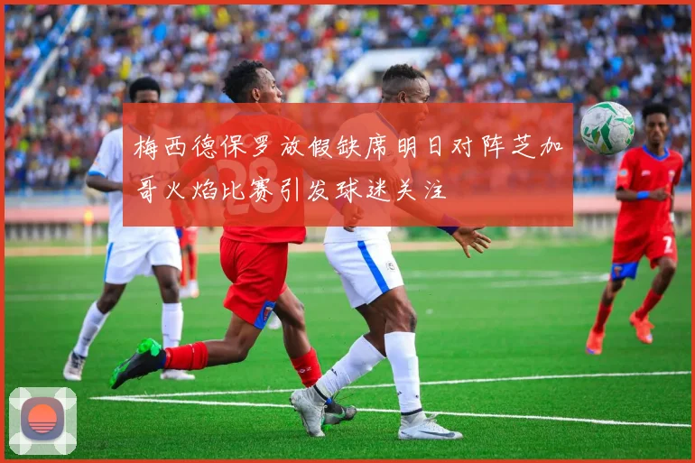 梅西德保罗放假缺席明日对阵芝加哥火焰比赛引发球迷关注