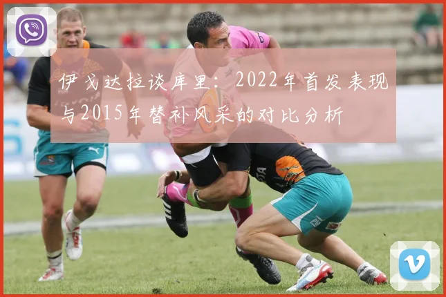 伊戈达拉谈库里：2022年首发表现与2015年替补风采的对比分析