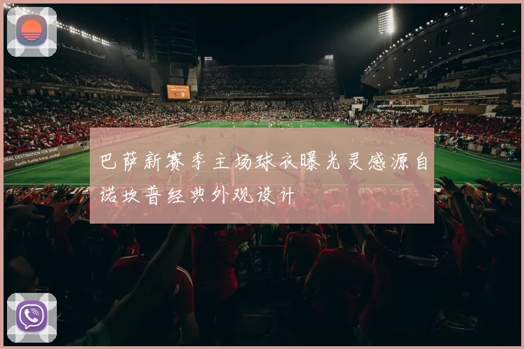 巴萨新赛季主场球衣曝光灵感源自诺坎普经典外观设计