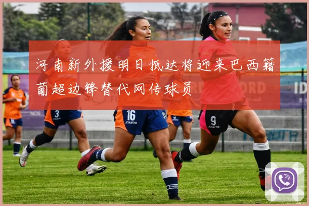 河南新外援明日抵达将迎来巴西籍葡超边锋替代网传球员