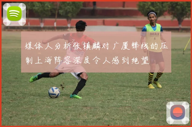 媒体人分析张镇麟对广厦锋线的压制上海阵容深度令人感到绝望