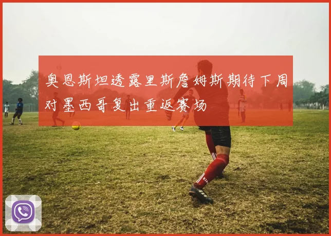 奥恩斯坦透露里斯詹姆斯期待下周对墨西哥复出重返赛场