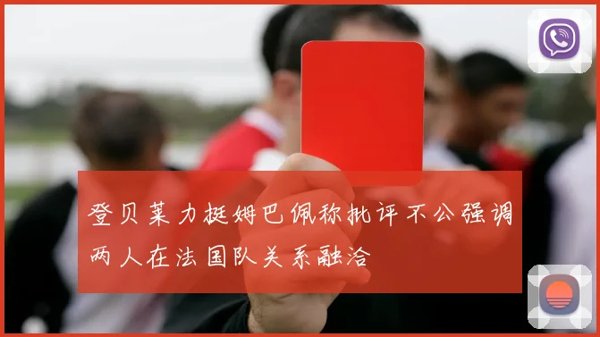 登贝莱力挺姆巴佩称批评不公强调两人在法国队关系融洽