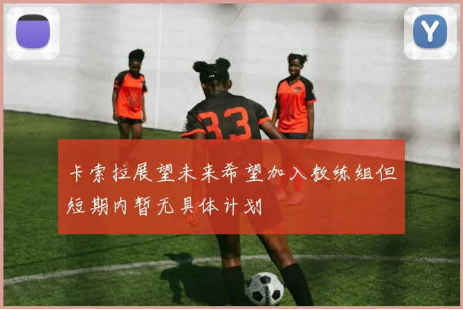 卡索拉展望未来希望加入教练组但短期内暂无具体计划
