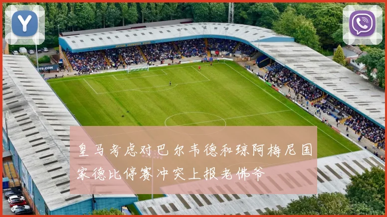 皇马考虑对巴尔韦德和琼阿梅尼国家德比停赛冲突上报老佛爷