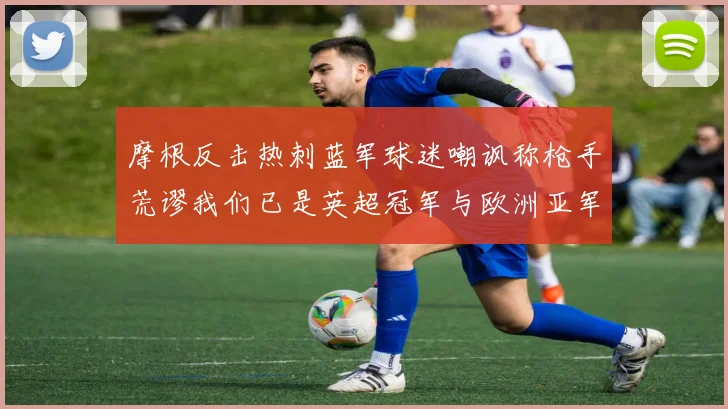 摩根反击热刺蓝军球迷嘲讽称枪手荒谬我们已是英超冠军与欧洲亚军