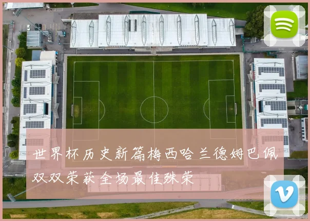 世界杯历史新篇梅西哈兰德姆巴佩双双荣获全场最佳殊荣