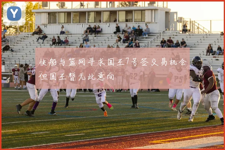 快船与篮网寻求国王7号签交易机会但国王暂无此意向