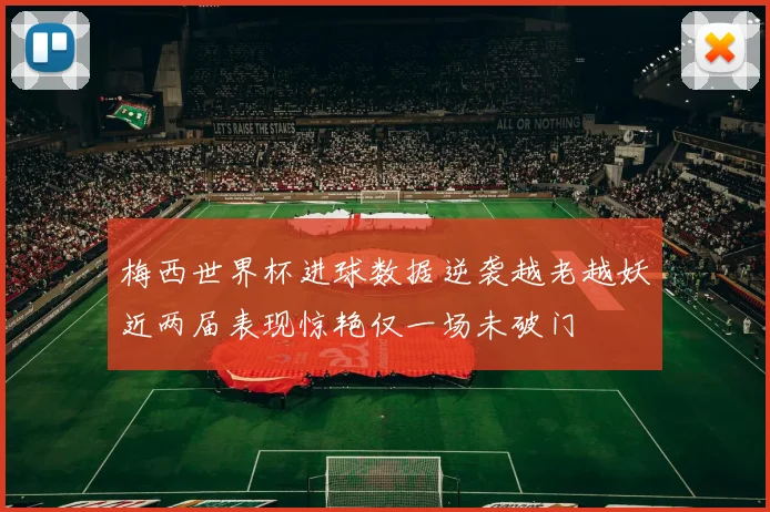 梅西世界杯进球数据逆袭越老越妖近两届表现惊艳仅一场未破门