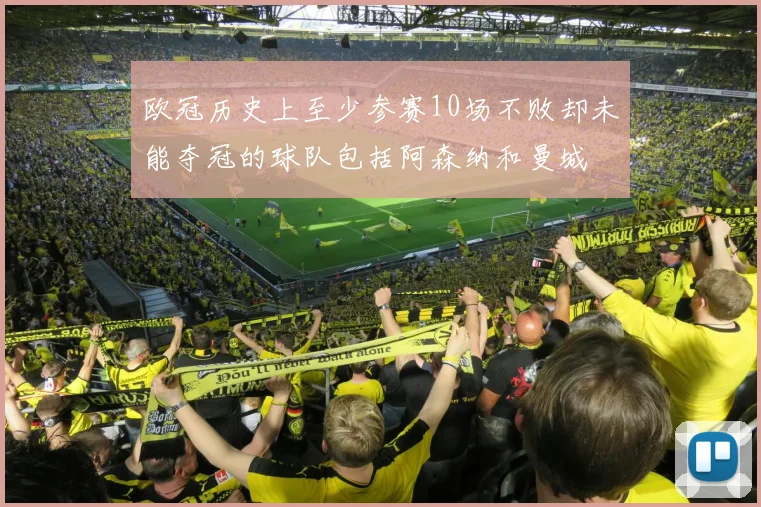 欧冠历史上至少参赛10场不败却未能夺冠的球队包括阿森纳和曼城