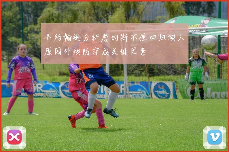乔约翰逊分析詹姆斯不愿回归湖人原因外线防守成关键因素