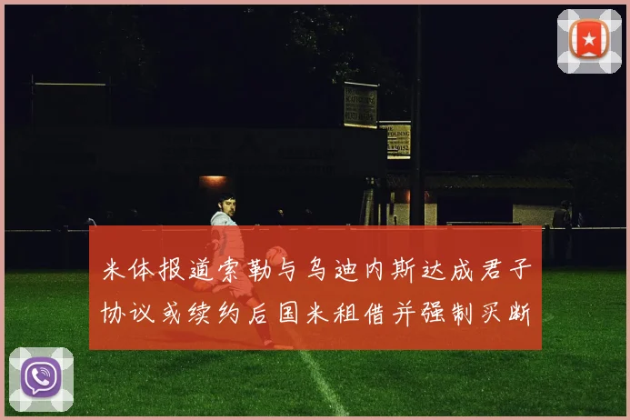 米体报道索勒与乌迪内斯达成君子协议或续约后国米租借并强制买断