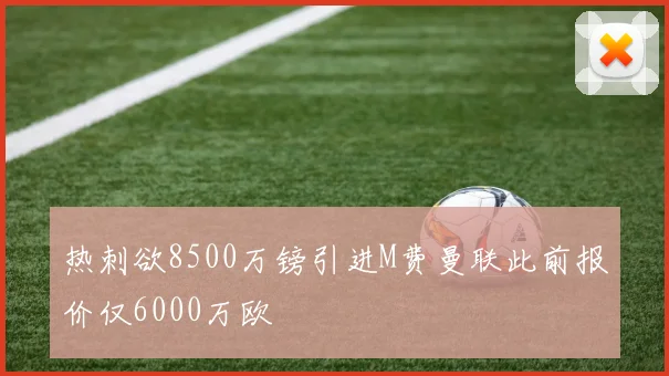 热刺欲8500万镑引进M费曼联此前报价仅6000万欧