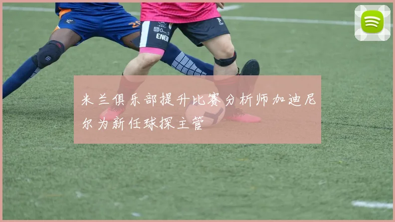 米兰俱乐部提升比赛分析师加迪尼尔为新任球探主管