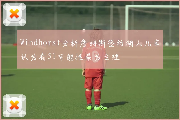 Windhorst分析詹姆斯签约湖人几率认为有51可能性最为合理