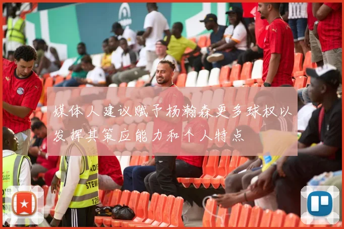 媒体人建议赋予杨瀚森更多球权以发挥其策应能力和个人特点