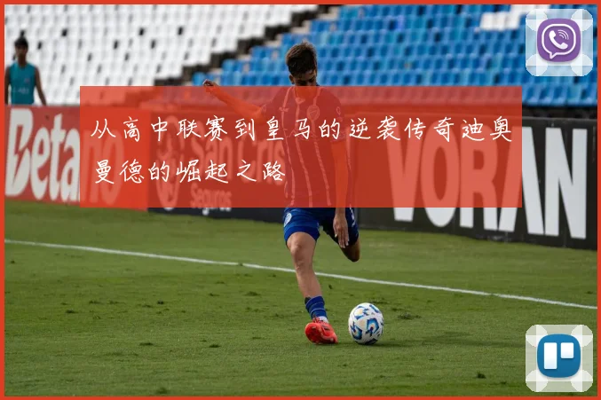 从高中联赛到皇马的逆袭传奇迪奥曼德的崛起之路