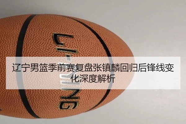 辽宁男篮季前赛复盘张镇麟回归后锋线变化深度解析